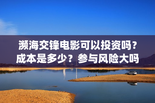 濒海交锋电影可以投资吗？成本是多少？参与风险大吗？为什么一直不上映？(2021年电影濒海交锋)