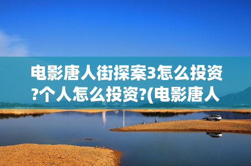 电影唐人街探案3怎么投资?个人怎么投资?(电影唐人街探案5免费)