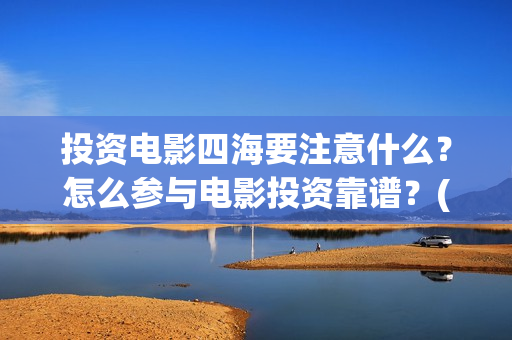 投资电影四海要注意什么？怎么参与电影投资靠谱？(四海电影出品公司是哪一家)