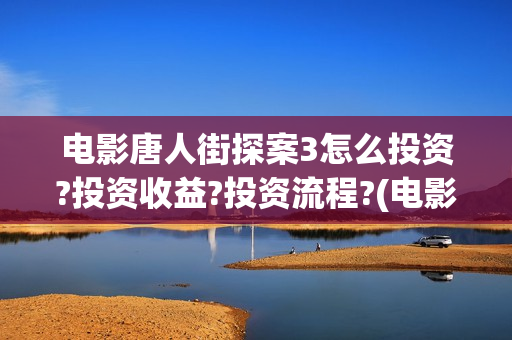 电影唐人街探案3怎么投资?投资收益?投资流程?(电影唐人街探案1免费观看完整版在线观看)
