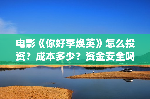 电影《你好李焕英》怎么投资？成本多少？资金安全吗？(电影你好李焕之)