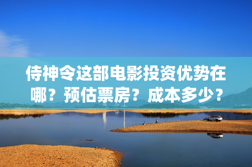 侍神令这部电影投资优势在哪？预估票房？成本多少？(侍神令这部电影好看吗?)