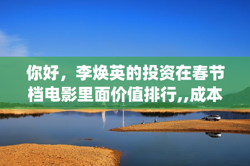 你好，李焕英的投资在春节档电影里面价值排行,,成本门槛分别是？(你好李焕英的票房)