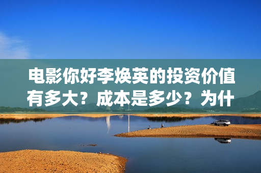电影你好李焕英的投资价值有多大？成本是多少？为什么要投资？怎么投？(电影你好李焕英免费观看完整版)