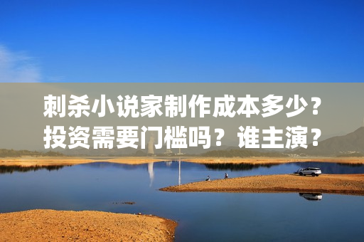 刺杀小说家制作成本多少？投资需要门槛吗？谁主演？(刺杀小说家制作组)