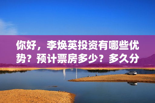 你好，李焕英投资有哪些优势？预计票房多少？多久分红？(你好李焕英投资方)