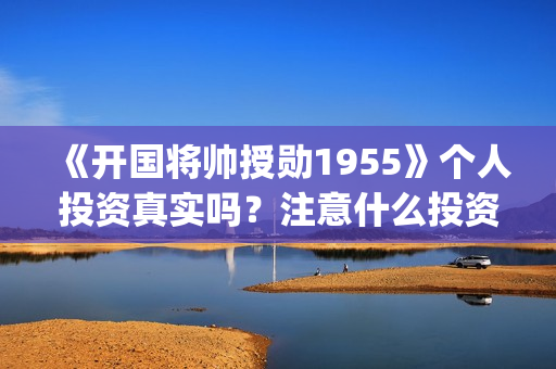 《开国将帅授勋1955》个人投资真实吗？注意什么投资骗局？怎么投资？(晓说第40期开国将帅授衔秘闻)