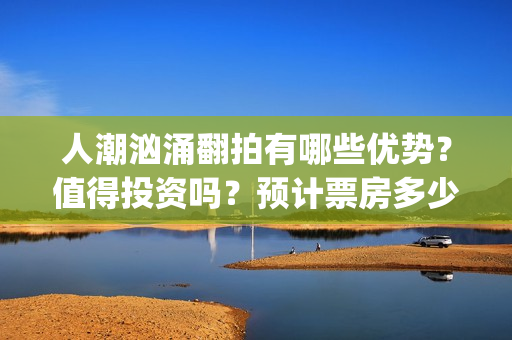 人潮汹涌翻拍有哪些优势？值得投资吗？预计票房多少？(人潮汹涌翻拍有几部电影)