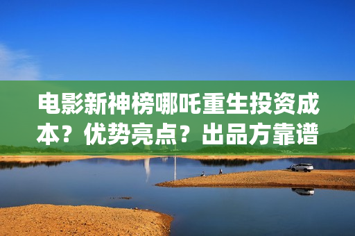 电影新神榜哪吒重生投资成本？优势亮点？出品方靠谱吗(新神榜哪吒重生电影在线播放)
