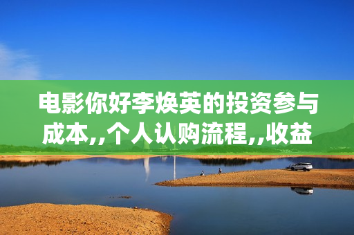 电影你好李焕英的投资参与成本,,个人认购流程,,收益怎么计算？(电影你好李焕英上映时间)