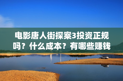 电影唐人街探案3投资正规吗？什么成本？有哪些赚钱的亮点？(电影唐人街探案3免费视频完整版)