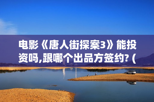 电影《唐人街探案3》能投资吗,跟哪个出品方签约? (电影《唐人街探案2》高清在线观看免)