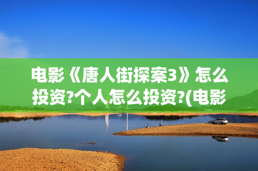 电影《唐人街探案3》怎么投资?个人怎么投资?(电影唐人街探案1免费观看完整版在线观看)
