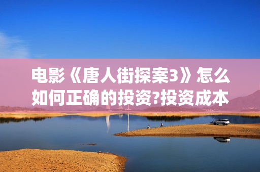 电影《唐人街探案3》怎么如何正确的投资?投资成本多少?(电影唐人街探案5免费)