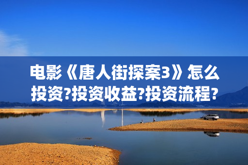 电影《唐人街探案3》怎么投资?投资收益?投资流程?(电影唐人街探案2免费观看完整版)