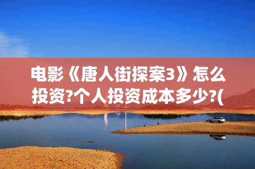电影《唐人街探案3》怎么投资?个人投资成本多少?(电影唐人街探案1完整版)