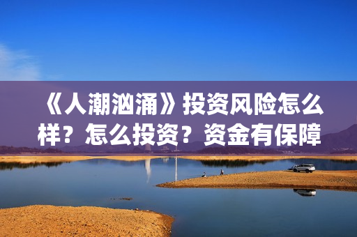 《人潮汹涌》投资风险怎么样？怎么投资？资金有保障吗(人潮汹涌 片名)