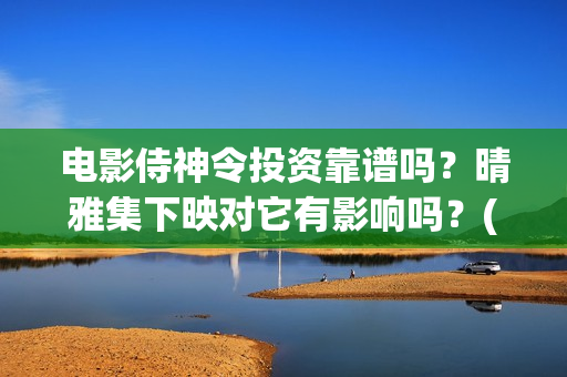 电影侍神令投资靠谱吗？晴雅集下映对它有影响吗？(电影侍神令出品公司)