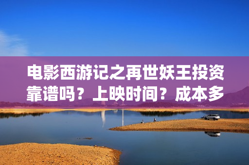 电影西游记之再世妖王投资靠谱吗？上映时间？成本多少？(电影西游记之再世妖王免费观看)