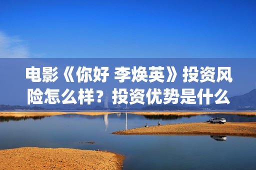 电影《你好 李焕英》投资风险怎么样？投资优势是什么？值得个人投资吗？(电影《你好李焕英》免费观看完整版)