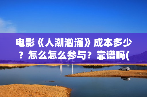 电影《人潮汹涌》成本多少？怎么怎么参与？靠谱吗(人潮汹涌电影版)