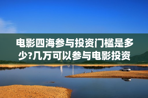 电影四海参与投资门槛是多少?几万可以参与电影投资？(电影四海宣传片)