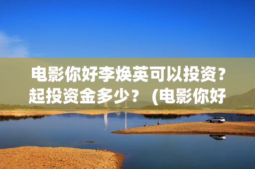 电影你好李焕英可以投资？起投资金多少？ (电影你好李焕英在线观看)