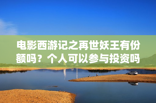 电影西游记之再世妖王有份额吗？个人可以参与投资吗？ (电影西游记之再世妖王免费观看)