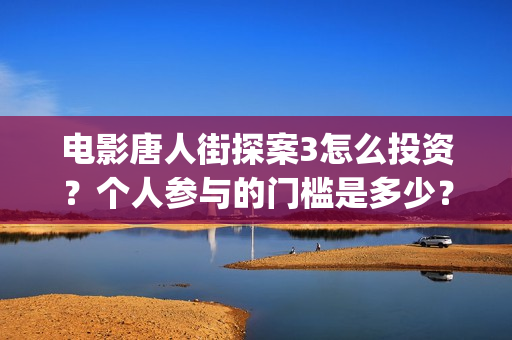 电影唐人街探案3怎么投资？个人参与的门槛是多少？(电影唐人街探案5免费)