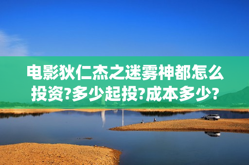 电影狄仁杰之迷雾神都怎么投资?多少起投?成本多少?(狄仁杰之迷雾 mp4)