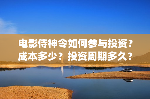 电影侍神令如何参与投资？成本多少？投资周期多久？(电影侍神令 彩蛋)
