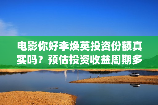 电影你好李焕英投资份额真实吗？预估投资收益周期多久？(电影你好李焕英中李焕英最擅长的是排球吗)