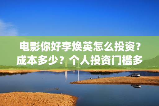 电影你好李焕英怎么投资？成本多少？个人投资门槛多少？(电影你好李焕英内容简介)