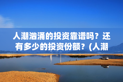 人潮汹涌的投资靠谱吗？还有多少的投资份额？(人潮汹涌投资商)
