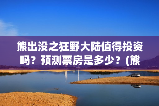熊出没之狂野大陆值得投资吗？预测票房是多少？(熊出没之狂野大陆百度百科)