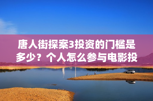 唐人街探案3投资的门槛是多少？个人怎么参与电影投资？(唐人街探案3投资成本)