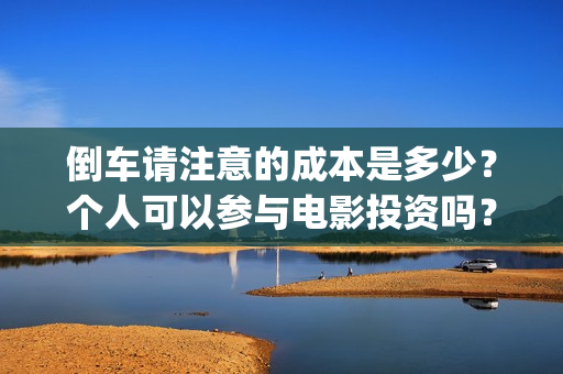 倒车请注意的成本是多少？个人可以参与电影投资吗？(倒车请注意的成语怎么说)