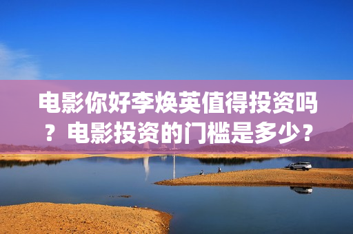 电影你好李焕英值得投资吗？电影投资的门槛是多少？(电影你好李焕英演员表介绍)