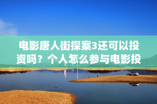 电影唐人街探案3还可以投资吗？个人怎么参与电影投资比较靠谱？(电影唐人街探案1完整版)