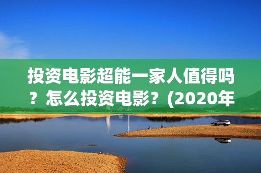 投资电影超能一家人值得吗？怎么投资电影？(2020年超能电影)