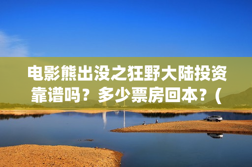 电影熊出没之狂野大陆投资靠谱吗？多少票房回本？(电影熊出没之狂野大陆免费完整版)