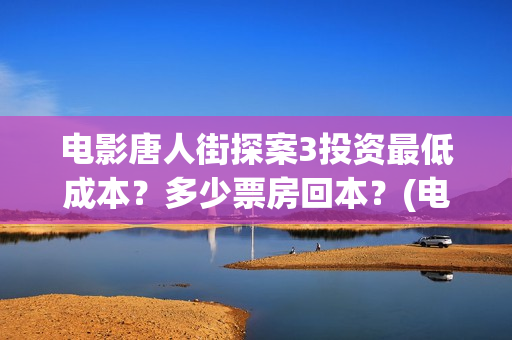 电影唐人街探案3投资最低成本？多少票房回本？(电影唐人街探案1免费观看完整版在线观看)