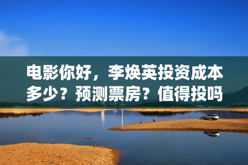 电影你好，李焕英投资成本多少？预测票房？值得投吗(电影你好李焕英内容简介)