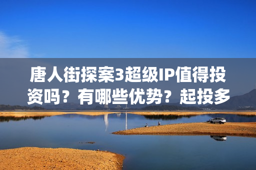唐人街探案3超级IP值得投资吗？有哪些优势？起投多少？(唐人街探案3bjm)