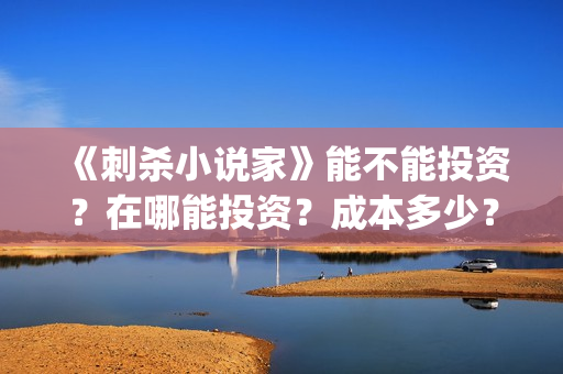 《刺杀小说家》能不能投资？在哪能投资？成本多少？多少起投？(刺杀小说家2在线观看免费完整版)