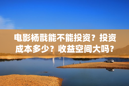 电影杨戬能不能投资？投资成本多少？收益空间大吗？(杨戬会出电影吗)
