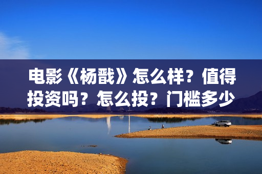 电影《杨戬》怎么样？值得投资吗？怎么投？门槛多少？(杨戬这部电影)