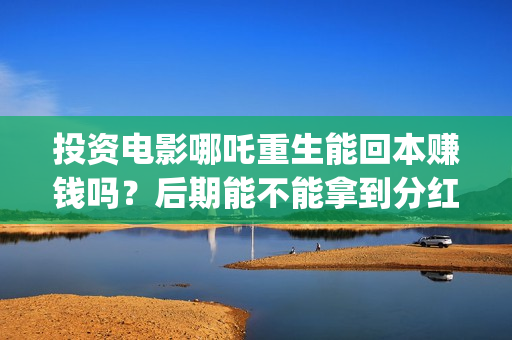 投资电影哪吒重生能回本赚钱吗？后期能不能拿到分红？(哪吒电影制作成本是多少)