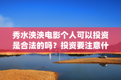 秀水泱泱电影个人可以投资是合法的吗？投资要注意什么？(秀水泱泱拍摄现场)