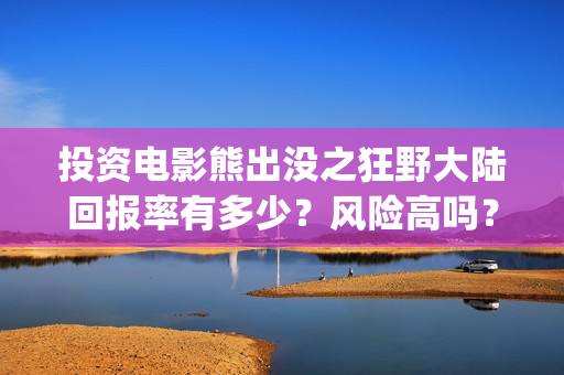 投资电影熊出没之狂野大陆回报率有多少？风险高吗？(投资电影熊出没多少钱)